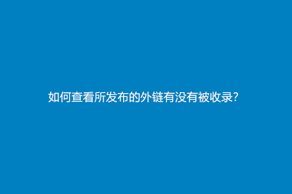 如何查看所发布的外链有没有被收录？