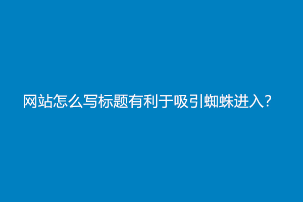网站怎么写标题有利于吸引蜘蛛进入？