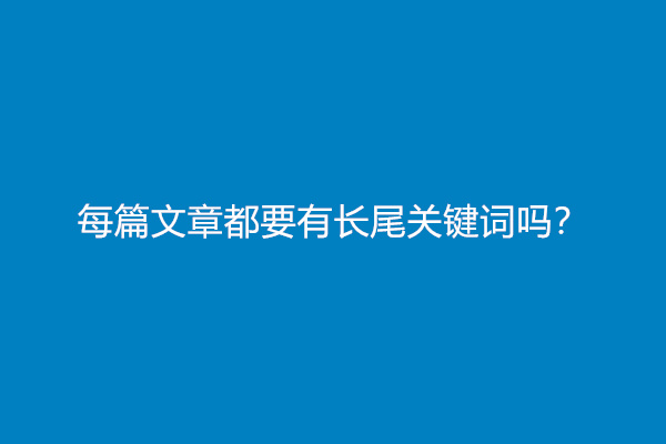 每篇文章都要有长尾关键词吗？