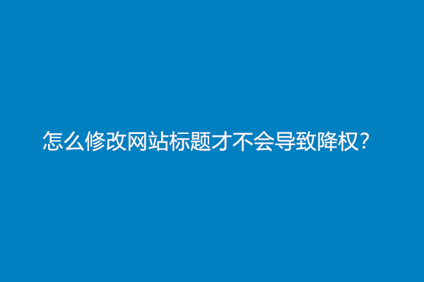 怎么修改网站标题才不会导致降权？