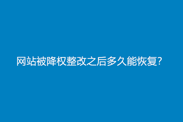 网站被降权整改之后多久能恢复？