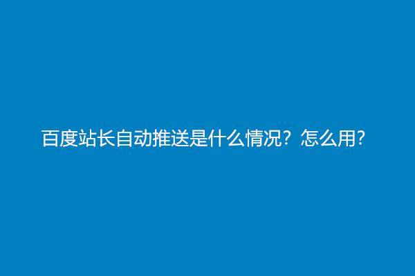 百度站长自动推送是什么情况？怎么用？