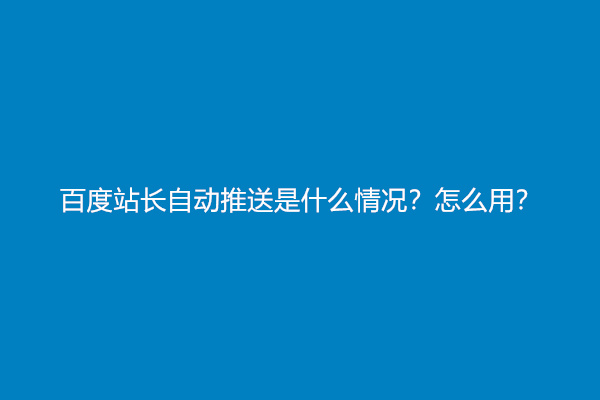 百度站长自动推送是什么情况？怎么用？