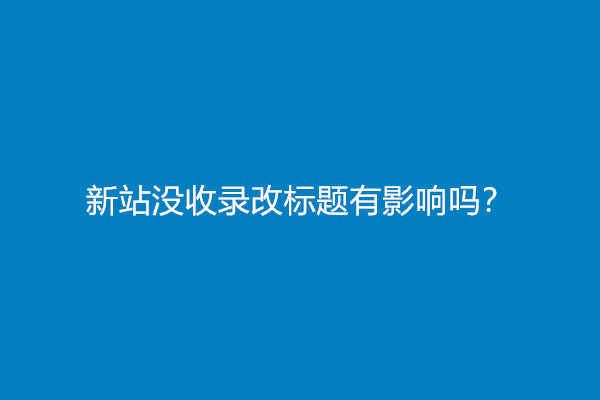 新站没收录改标题有影响吗？