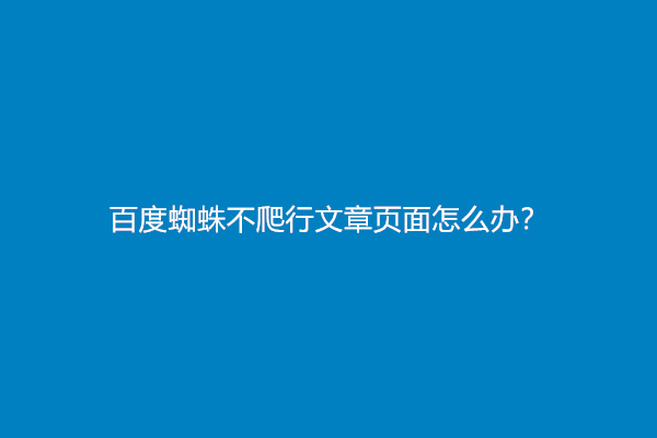 百度蜘蛛不爬行文章页面怎么办？