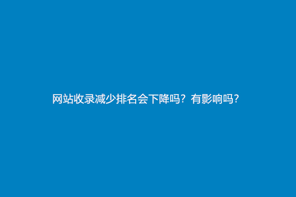 网站收录减少排名会下降吗？有影响吗？