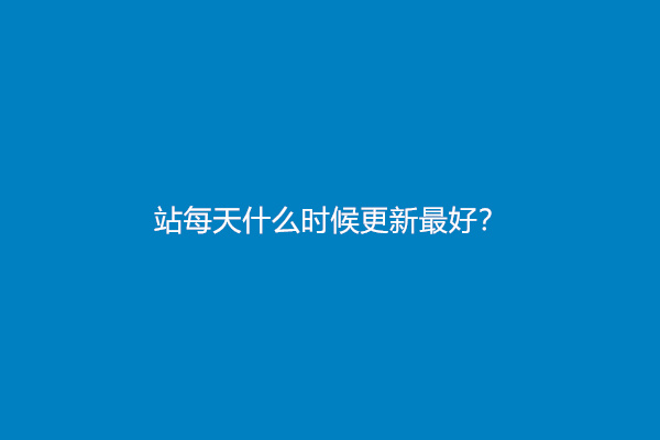 网站每天什么时候更新最好？