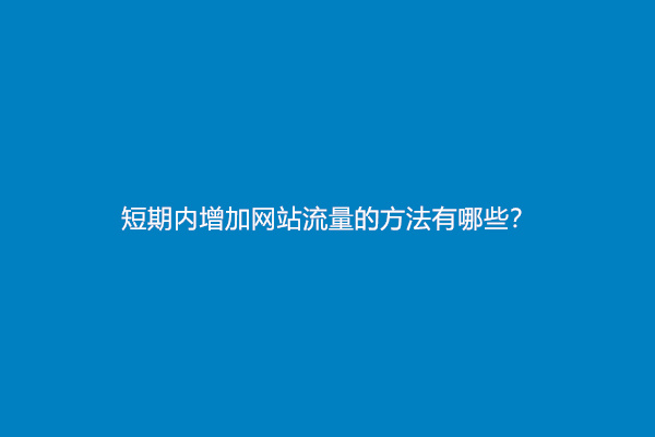 短期内增加网站流量的方法有哪些？(增加网站浏览量的方法)