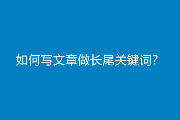 如何写文章做长尾关键词？