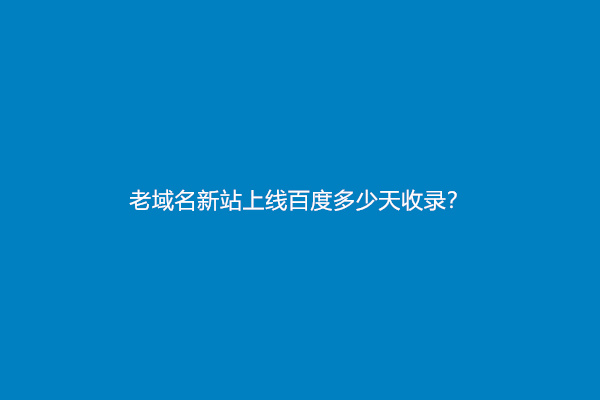 老域名新站上线百度多少天收录？