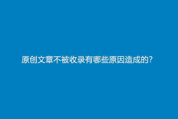 原创文章不被收录有哪些原因造成的？