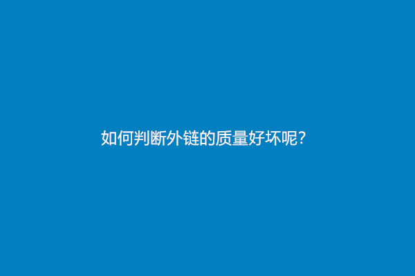 如何判断外链的质量好坏呢？(判断外链质量的方法)