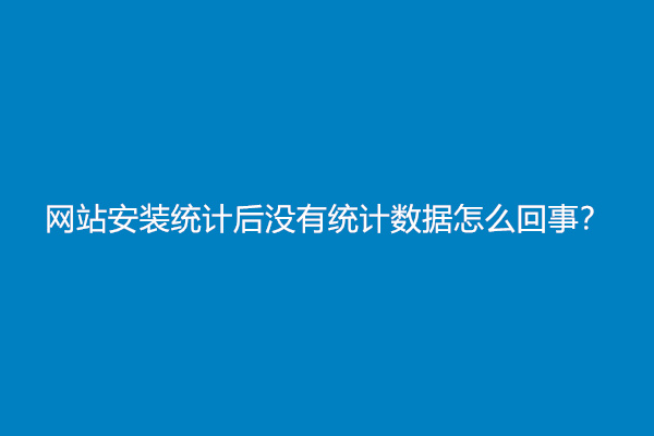 网站安装统计后没有统计数据怎么回事？