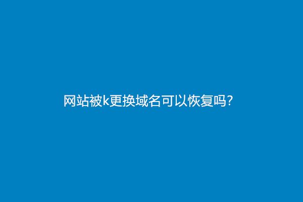 网站被k更换域名可以恢复吗？