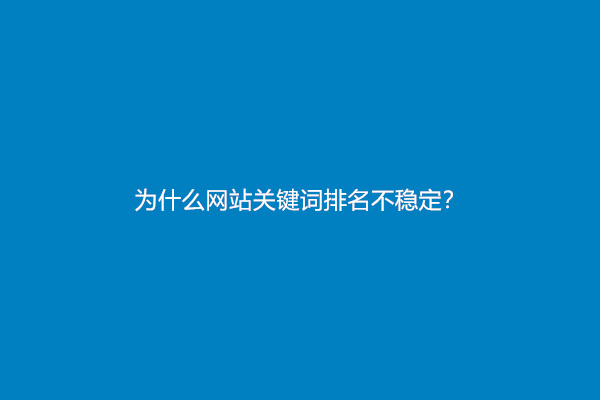 为什么网站关键词排名不稳定？