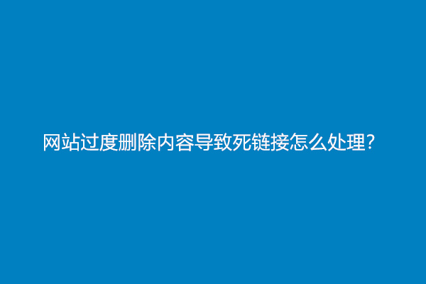 网站过度删除内容导致死链接怎么处理？