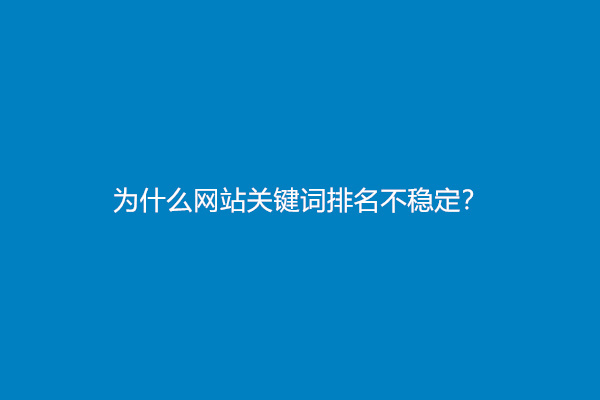 为什么网站关键词排名不稳定？