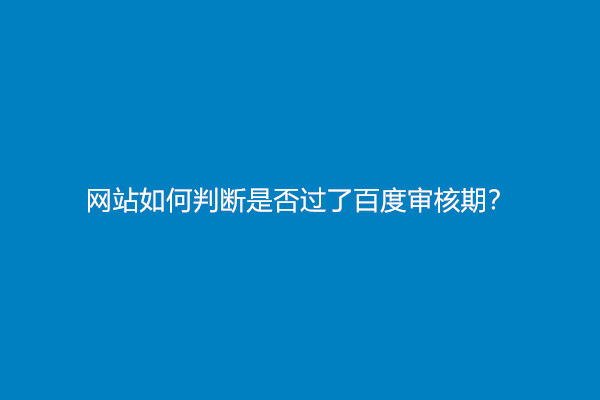 网站如何判断是否过了百度审核期？