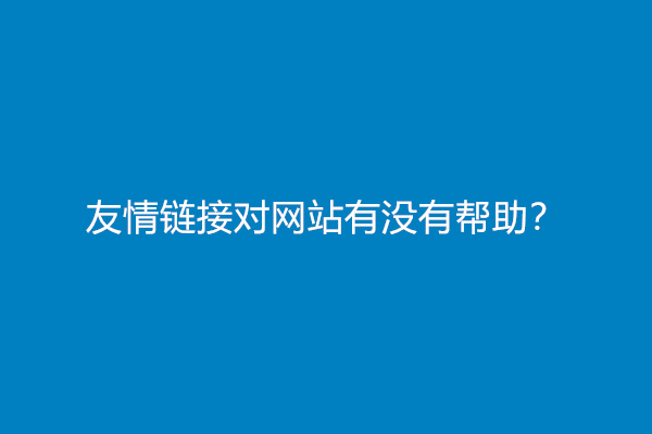 友情链接对网站有没有帮助？