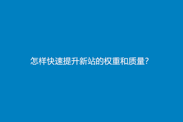 怎样快速提升新站的权重和质量？