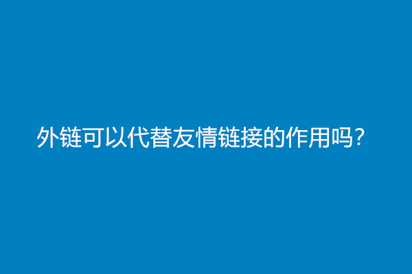 外链可以代替友情链接的作用吗？