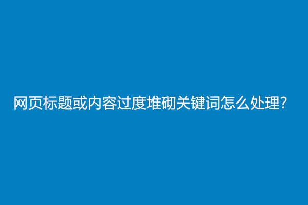 网页标题或内容过度堆砌关键词怎么处理？