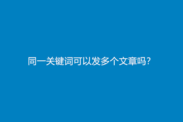 同一关键词可以发多个文章吗？