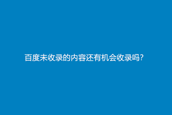 百度未收录的内容还有机会收录吗？