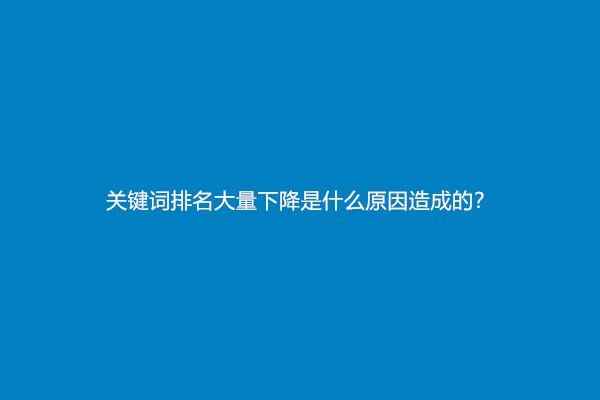 关键词排名大量下降是什么原因造成的？