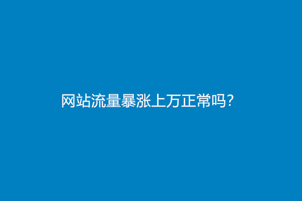 网站流量暴涨上万正常吗？