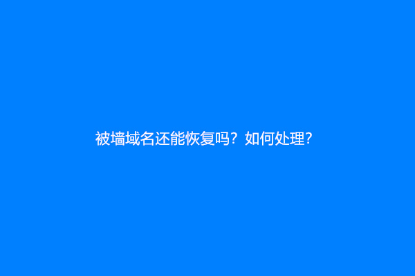 被墙域名还能恢复吗？如何处理？