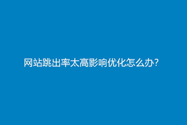 网站跳出率太高影响优化怎么办？