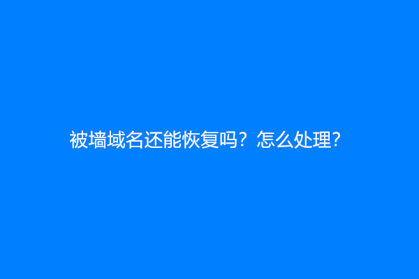 被墙域名还能恢复吗？怎么处理？