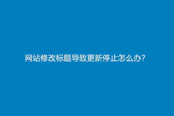 网站修改标题导致更新停止怎么办？