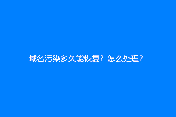 域名污染多久能恢复？怎么处理？