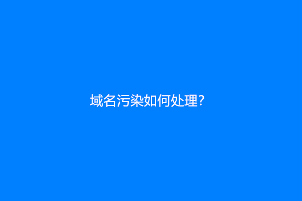 域名污染怎么处理？(域名污染清洗)