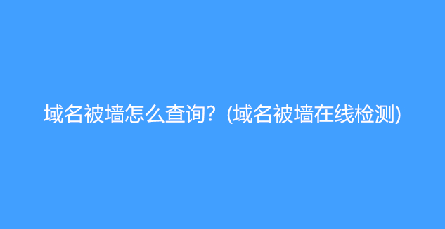 域名被墙怎么查询？(域名被墙在线检测)